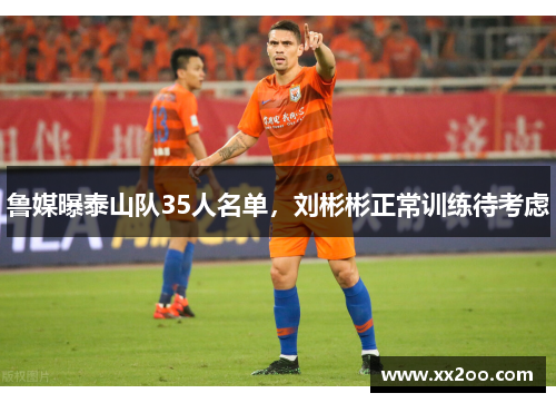 鲁媒曝泰山队35人名单，刘彬彬正常训练待考虑